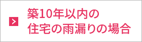 築10年以内の住宅の雨漏りの場合 築10年以内の住宅の雨漏りの場合