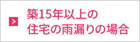 築15年以上の住宅の雨漏りの場合 築15年以上の住宅の雨漏りの場合